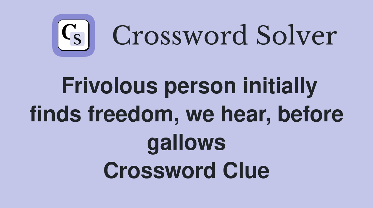 Frivolous person initially finds freedom, we hear, before gallows